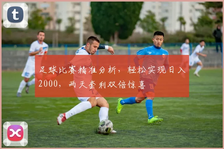 足球比赛精准分析，轻松实现日入2000，两天套利双倍惊喜