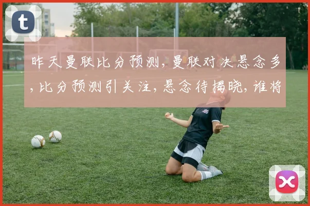 昨天曼联比分预测,曼联对决悬念多,比分预测引关注,悬念待揭晓,谁将问鼎胜利