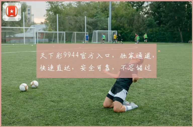 天下彩9944官方入口，独家通道，快速直达，安全可靠，不容错过