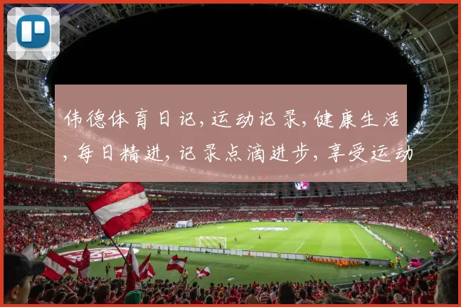 伟德体育日记,运动记录,健康生活,每日精进,记录点滴进步,享受运动乐趣,分享快乐时光。